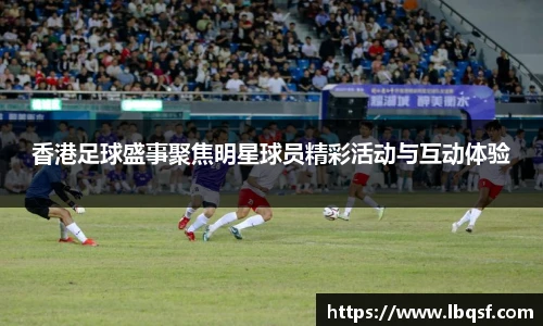 香港足球盛事聚焦明星球员精彩活动与互动体验